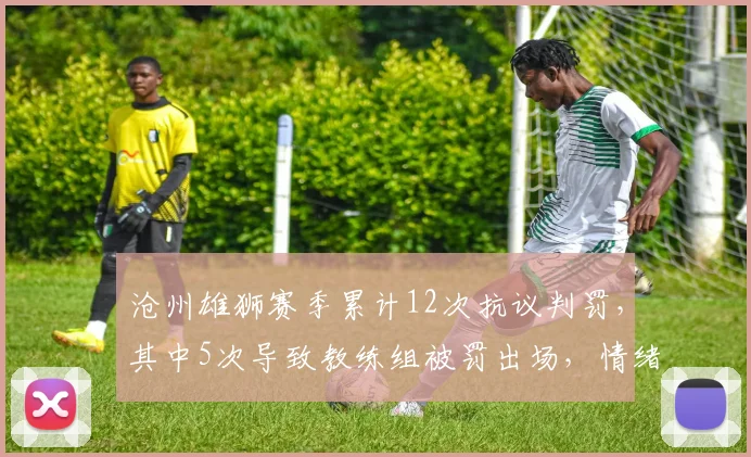 沧州雄狮赛季累计12次抗议判罚,其中5次导致教练组被罚出场,情绪管理数据触目