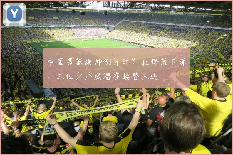 中国男篮换帅倒计时？杜锋若下课，三位少帅成潜在接替人选