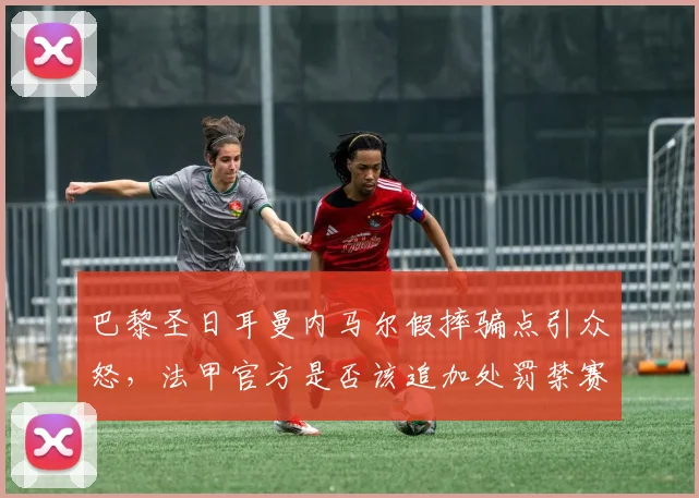 巴黎圣日耳曼内马尔假摔骗点引众怒,法甲官方是否该追加处罚禁赛?